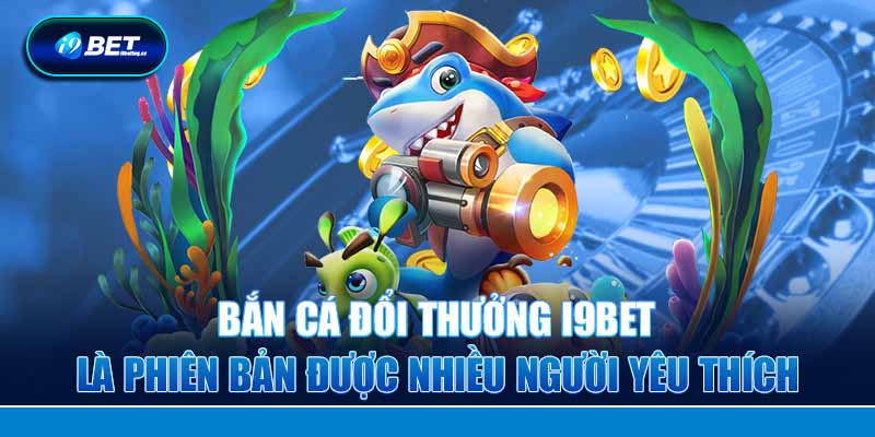 Bắn cá đổi thưởng i9bet là phiên bản được nhiều người yêu thích