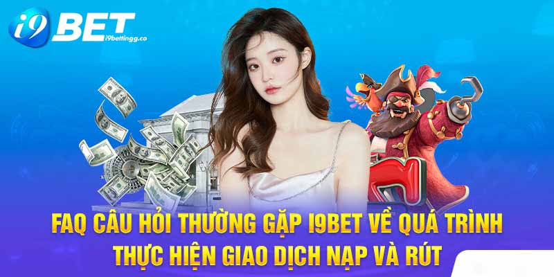 FAQ câu hỏi thường gặp I9Bet về quá trình thực hiện giao dịch nạp và rút